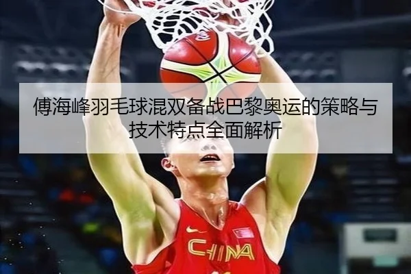 傅海峰羽毛球混双备战巴黎奥运的策略与技术特点全面解析 | STAR SPORTS